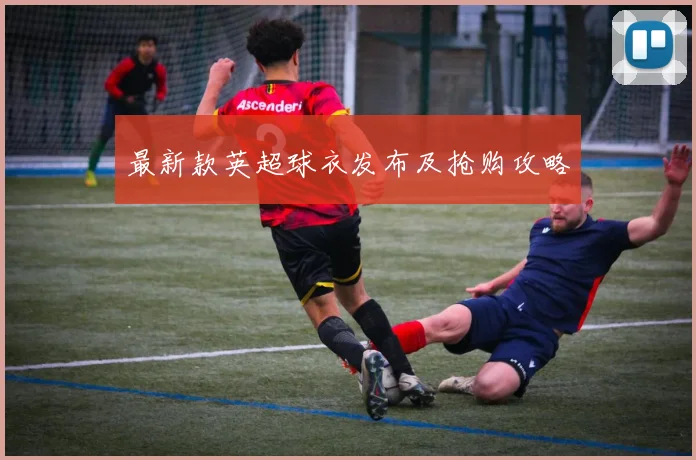 最新款英超球衣发布及抢购攻略