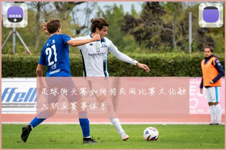 足球街头赛如何将民间比赛文化融入职业赛事体系