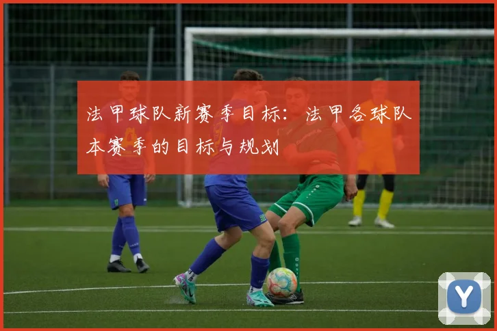 法甲球队新赛季目标：法甲各球队本赛季的目标与规划