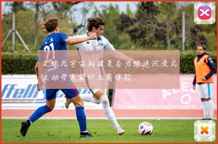 足球元宇宙构建是否为球迷沉浸式互动带来前所未有体验