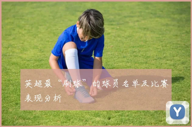 英超最“刷球”的球员名单及比赛表现分析