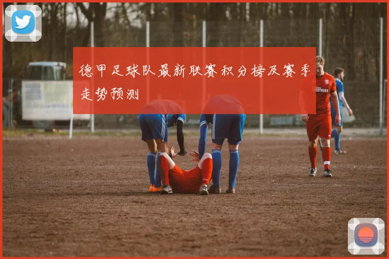 德甲足球队最新联赛积分榜及赛季走势预测