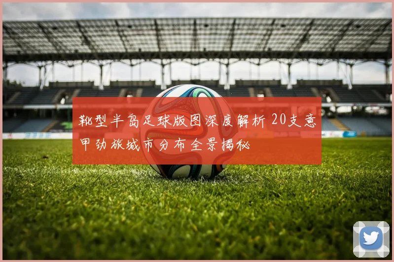 靴型半岛足球版图深度解析 20支意甲劲旅城市分布全景揭秘