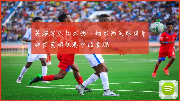 英超球队切尔西：切尔西足球俱乐部在英超联赛中的表现