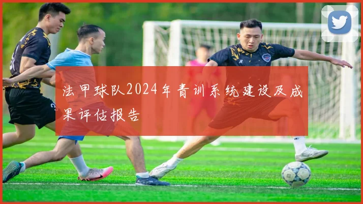 法甲球队2024年青训系统建设及成果评估报告