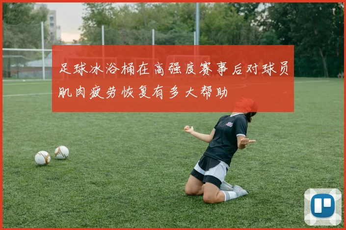 足球冰浴桶在高强度赛事后对球员肌肉疲劳恢复有多大帮助